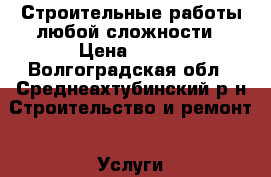 Строительные работы любой сложности › Цена ­ 100 - Волгоградская обл., Среднеахтубинский р-н Строительство и ремонт » Услуги   . Волгоградская обл.